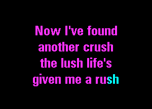 Now I've found
another crush

the lush life's
given me a rush
