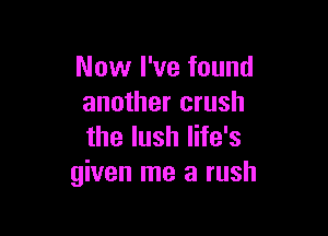 Now I've found
another crush

the lush life's
given me a rush