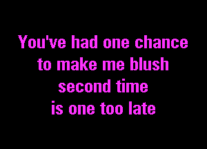 You've had one chance
to make me blush

second time
is one too late