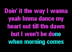 Doin' it the way I wanna
yeah lmma dance my
heart out till the dawn

but I won't be done
when morning comes