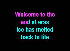 Welcome to the
end of eras

ice has melted
hack to life