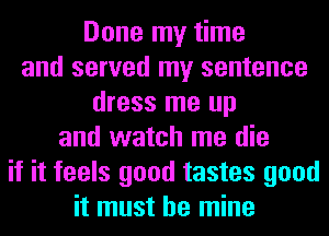 Done my time
and served my sentence
dress me up
and watch me die
if it feels good tastes good
it must be mine