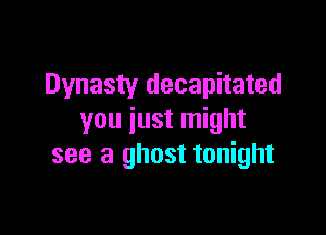 Dynasty decapitated

you iust might
see a ghost tonight