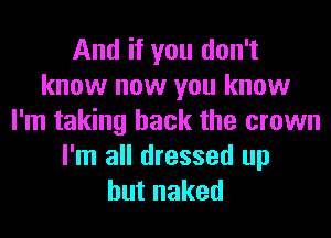 And if you don't
know now you know
I'm taking back the crown
I'm all dressed up
hutnaked