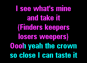 I see what's mine
and take it
(Finders keepers
losers weepers)
Oooh yeah the crown
so close I can taste it