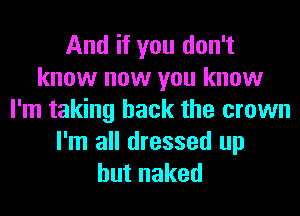And if you don't
know now you know
I'm taking back the crown
I'm all dressed up
hutnaked