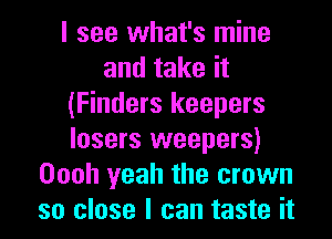 I see what's mine
and take it
(Finders keepers
losers weepers)
Oooh yeah the crown
so close I can taste it