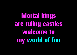 Mortal kings
are ruling castles

welcome to
my world of fun