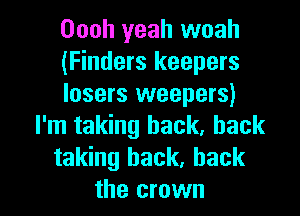 Oooh yeah woah
(Finders keepers
losers weepers)
I'm taking back, back
taking back, back

the crown l