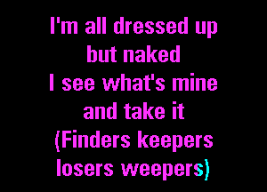 I'm all dressed up
butnaked
I see what's mine

and take it
(Finders keepers
losers weepers)