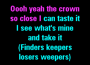 Oooh yeah the crown
so close I can taste it
I see what's mine
and take it
(Finders keepers
losers weepers)