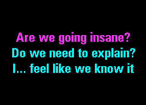 Are we going insane?

Do we need to explain?
I... feel like we know it