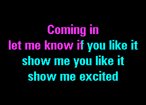 Coming in
let me know if you like it

show me you like it
show me excited