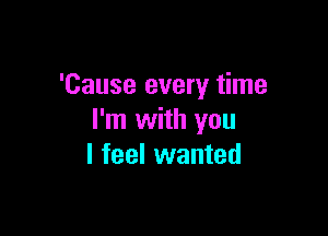 'Cause every time

I'm with you
I feel wanted