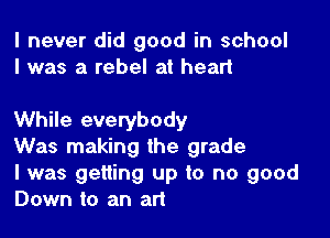 I never did good in school
I was a rebel at heart

While everybody

Was making the grade

I was getting up to no good
Down to an art