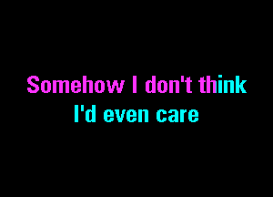 Somehow I don't think

I'd even care