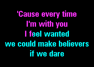 'Cause every time
I'm with you

I feel wanted
we could make believers
if we dare