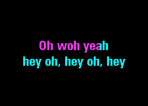 0h woh yeah

hey oh, hey oh, hey