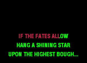 IF THE FATES ALLOW
HANG A SHIHING STAR
UPON THE HIGHEST BOUGH...