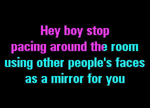 Hey boy stop
pacing around the room
using other people's faces
as a mirror for you