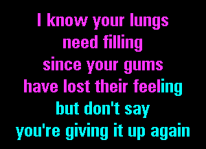 I know your lungs
need filling
since your gums
have lost their feeling
but don't say
you're giving it up again