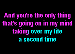 And you're the only thing
that's going on in my mind
taking over my life
a second time