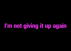 I'm not giving it up again