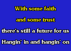 With some faith

and some trust
there's still a future for us

Hangin' in and hangin' on