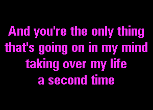 And you're the only thing
that's going on in my mind
taking over my life
a second time