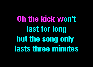 Oh the kick won't
last for long

but the song only
lasts three minutes