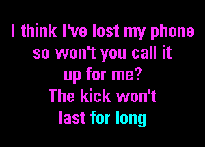 I think I've lost my phone
so won't you call it

up for me?
The kick won't
last for long