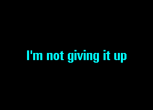 I'm not giving it up