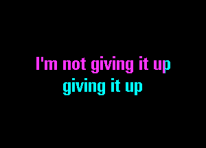 I'm not giving it up

giving it up
