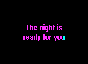 The night is

ready for you