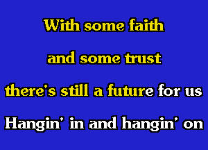 With some faith

and some trust
there's still a future for us

Hangin' in and hangin' on