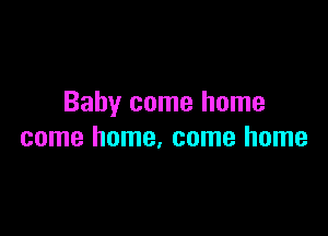 Baby come home

come home, come home