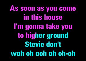 As soon as you come
in this house
I'm gonna take you
to higher ground
Stevie don't

woh oh ooh oh oh-oh l