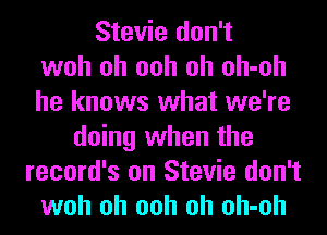 Stevie don't
woh oh ooh oh oh-oh
he knows what we're
doing when the
record's on Stevie don't
woh oh ooh oh oh-oh