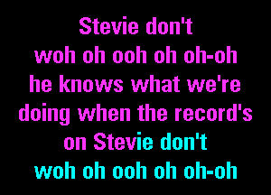 Stevie don't
woh oh ooh oh oh-oh
he knows what we're
doing when the record's
on Stevie don't
woh oh ooh oh oh-oh