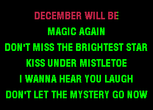 DECEMBER WILL BE
MAGIC AGAIN
DON'T MISS THE BRIGHTEST STAR
KISS UNDER MISTLETOE
I WANNA HEAR YOU LAUGH
DON'T LET THE MYSTERY GO HOW