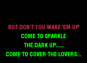 BUT DON'T YOU WAKE 'EM UP
COME TO SPARKLE
THE DARK UP .....
COME TO COVER THE LOVERS...