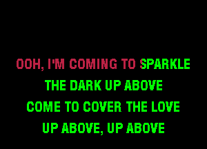 00H, I'M COMING TO SPARKLE
THE DARK UP ABOVE
COME TO COVER THE LOVE
UP ABOVE, UP ABOVE