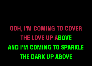 00H, I'M COMING TO COVER
THE LOVE UP ABOVE

AND I'M COMING TO SPARKLE
THE DARK UP ABOVE
