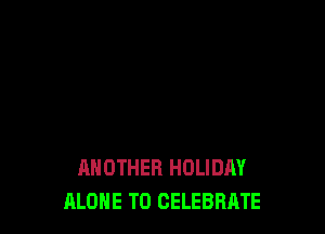 ANOTHER HOLIDAY
ALONE T0 CELEBBRTE