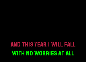 AND THIS YEAR I WILL FALL
WITH NO WOBRIES AT ALL