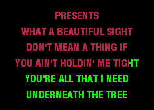 PRESENTS
WHAT A BEAUTIFUL SIGHT
DON'T MEAN A THING IF
YOU AIN'T HOLDIH' ME TIGHT
YOU'RE ALL THAT I NEED
UHDERHEATH THE TREE