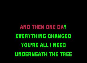 AND THEN ONE DAY
EVERYTHING CHANGED
YOU'RE ALLI NEED

UHDERHEATH THE TREE l