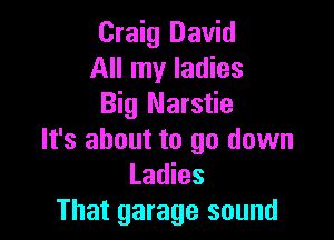 Craig David
All my ladies
Big Narstie

It's about to go down
Ladies
That garage sound