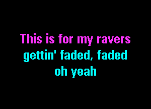 This is for my ravers

gettin' faded, faded
oh yeah