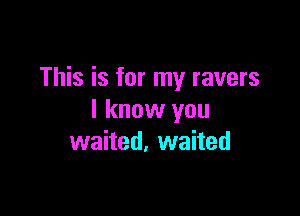 This is for my ravers

I know you
waited, waited